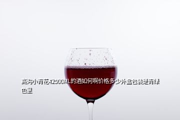 高溝小青花42500ML的酒如何啊價(jià)格多少外盒包裝是青綠色里