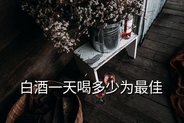 白酒一天喝多少為最佳