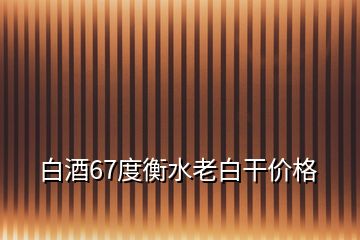 白酒67度衡水老白干價(jià)格