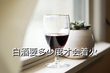 白酒要多少度才會(huì)著火