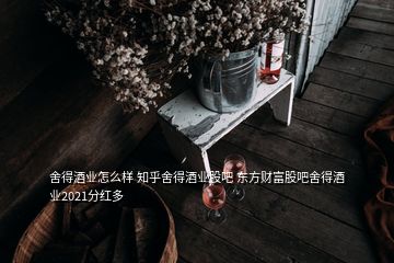 舍得酒業(yè)怎么樣 知乎舍得酒業(yè)股吧 東方財富股吧舍得酒業(yè)2021分紅多