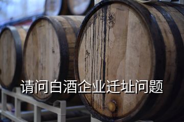 請(qǐng)問白酒企業(yè)遷址問題