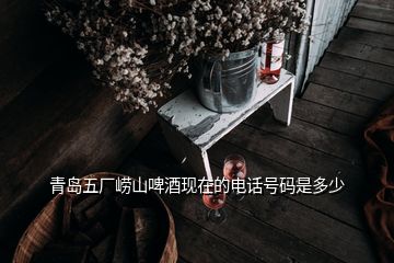 青島五廠嶗山啤酒現(xiàn)在的電話號碼是多少