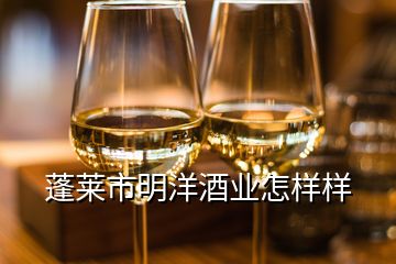 蓬萊市明洋酒業(yè)怎樣樣