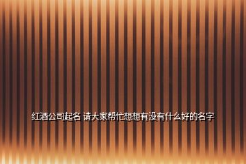 紅酒公司起名 請大家?guī)兔ο胂胗袥]有什么好的名字