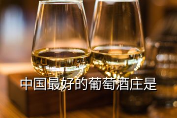 中國(guó)最好的葡萄酒莊是