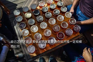 自己怎樣才能從零做起把家庭釀酒作坊開成一定規(guī)模的公司