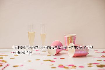 山西省汾陽市杏花村汾酒清香至尊48度十五年陳釀清香型白酒的價(jià)格是