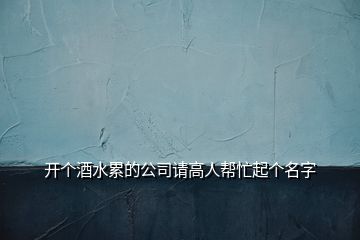 開個酒水累的公司請高人幫忙起個名字