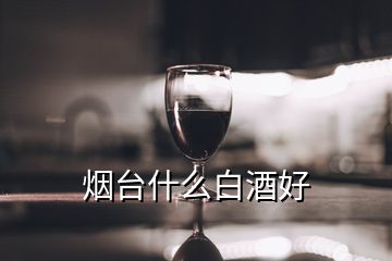 煙臺什么白酒好