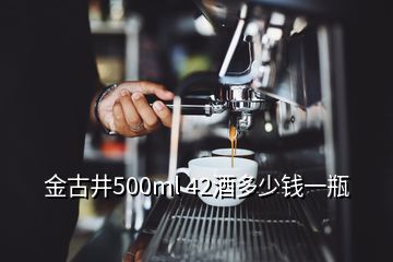 金古井500ml 42酒多少錢一瓶