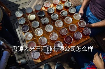 盤錦大米王酒業(yè)有限公司怎么樣