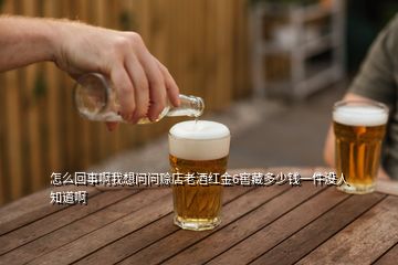 怎么回事啊我想問(wèn)問(wèn)賒店老酒紅金6窖藏多少錢(qián)一件沒(méi)人知道啊