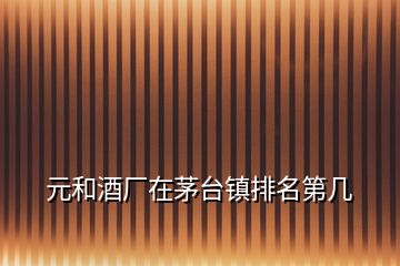 元和酒廠(chǎng)在茅臺(tái)鎮(zhèn)排名第幾