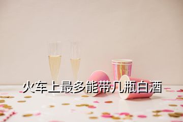 火車(chē)上最多能帶幾瓶白酒