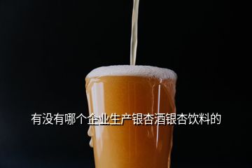 有沒有哪個(gè)企業(yè)生產(chǎn)銀杏酒銀杏飲料的