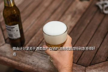 做會計分錄關于酒類自產(chǎn)自銷的消費稅題目特別急答得好追