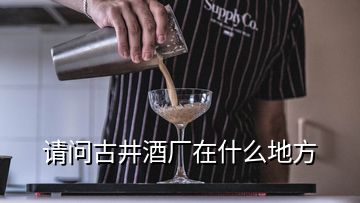 請(qǐng)問古井酒廠在什么地方