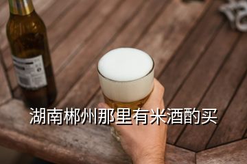 湖南郴州那里有米酒酌買