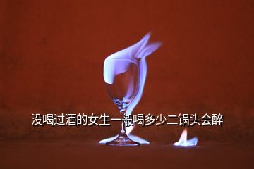 沒喝過(guò)酒的女生一般喝多少二鍋頭會(huì)醉