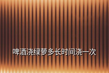 啤酒澆綠蘿多長時間澆一次