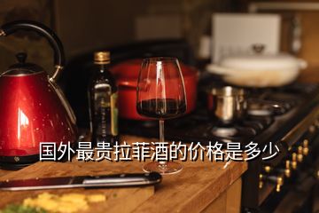 國(guó)外最貴拉菲酒的價(jià)格是多少