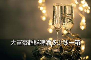 大富豪超鮮啤酒多少錢一箱