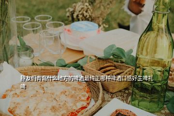 脖友們青島什么地方的啤酒最純正哪種啤酒口感好生啤扎啤