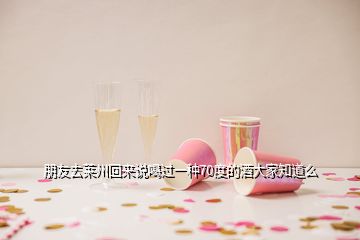 朋友去萊州回來(lái)說(shuō)喝過(guò)一種70度的酒大家知道么