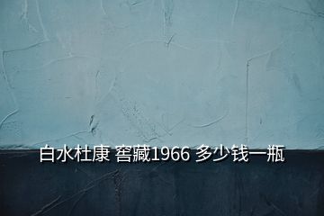 白水杜康 窖藏1966 多少錢(qián)一瓶