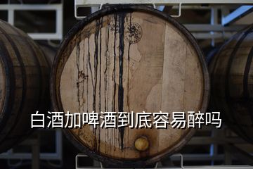 白酒加啤酒到底容易醉嗎