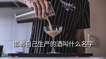 邯鄲自己生產(chǎn)的酒叫什么名字