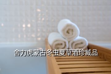 舍力虎蒙古冬蟲(chóng)夏草酒珍臧品