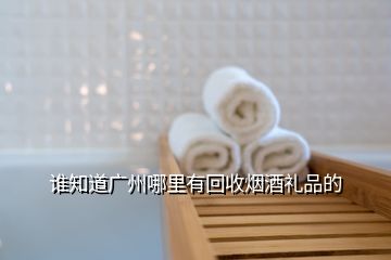 誰知道廣州哪里有回收煙酒禮品的