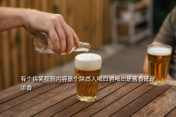 有個搞笑視頻內容是個陜西人喝白酒喝出是醬香還是濃香