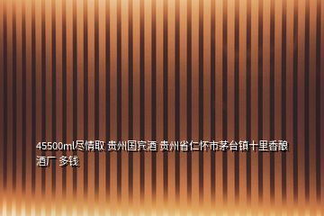 45500ml盡情取 貴州國賓酒 貴州省仁懷市茅臺鎮(zhèn)十里香釀酒廠 多錢