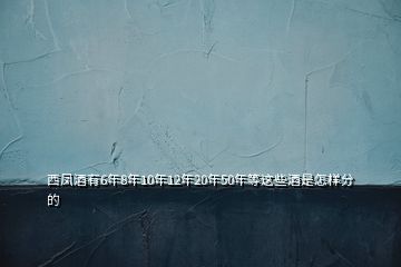西鳳酒有6年8年10年12年20年50年等這些酒是怎樣分的