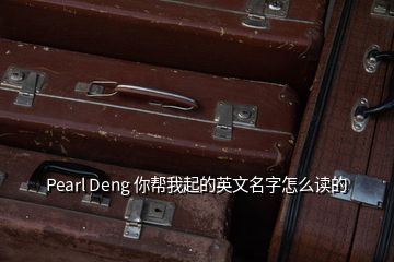 Pearl Deng 你幫我起的英文名字怎么讀的