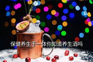 保健養(yǎng)生于一體你知道養(yǎng)生酒嗎