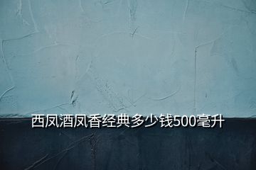 西鳳酒鳳香經典多少錢500毫升