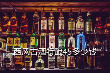 西風(fēng)古酒特釀45多少錢