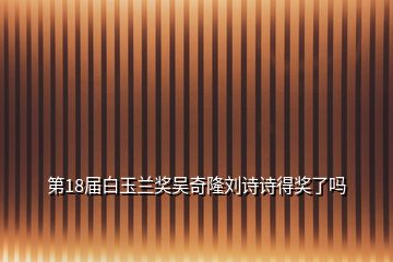 第18屆白玉蘭獎(jiǎng)吳奇隆劉詩(shī)詩(shī)得獎(jiǎng)了嗎