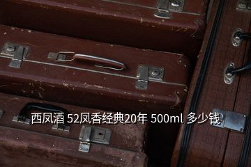 西鳳酒 52鳳香經典20年 500ml 多少錢