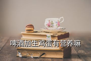 啤酒加生雞蛋有營養(yǎng)嘛