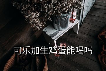 可樂加生雞蛋能喝嗎