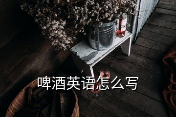 啤酒英語怎么寫