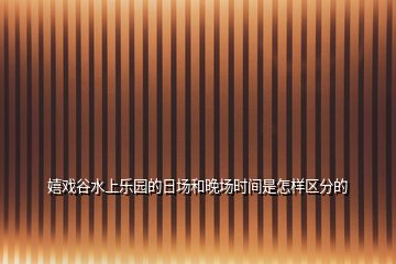 嬉戲谷水上樂(lè)園的日?qǐng)龊屯韴?chǎng)時(shí)間是怎樣區(qū)分的