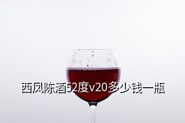 西鳳陳酒52度v20多少錢(qián)一瓶