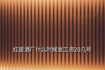 紅星酒廠什么時(shí)候發(fā)工資20幾號(hào)