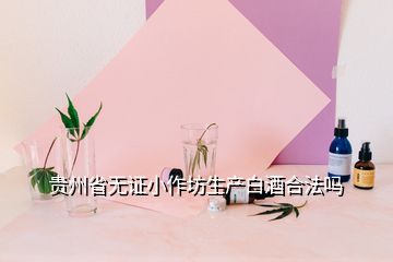 貴州省無證小作坊生產(chǎn)白酒合法嗎